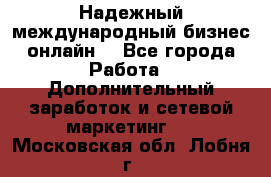 Надежный международный бизнес-онлайн. - Все города Работа » Дополнительный заработок и сетевой маркетинг   . Московская обл.,Лобня г.